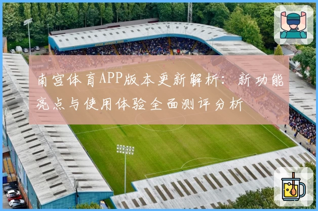 南宫体育APP版本更新解析：新功能亮点与使用体验全面测评分析