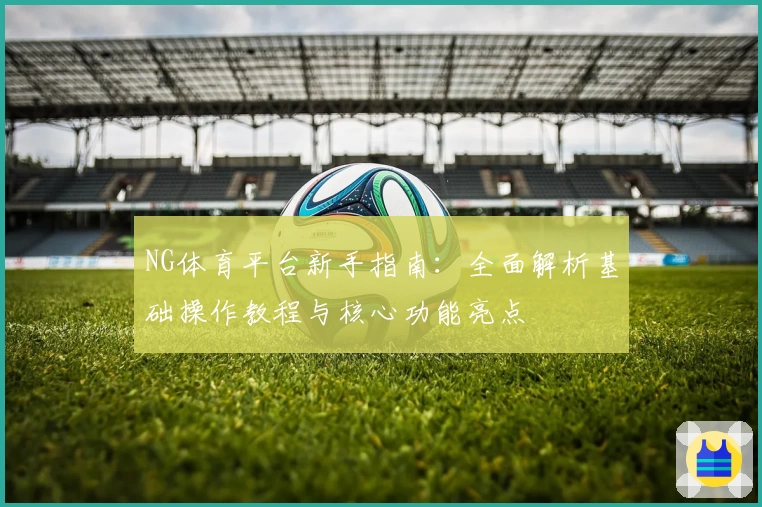 NG体育平台新手指南：全面解析基础操作教程与核心功能亮点