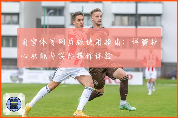 南宫体育网页版使用指南：详解核心功能与实际操作体验