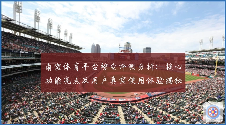 南宫体育平台综合评测分析：核心功能亮点及用户真实使用体验揭秘