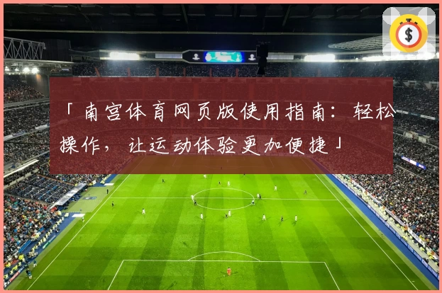 「南宫体育网页版使用指南：轻松操作，让运动体验更加便捷」