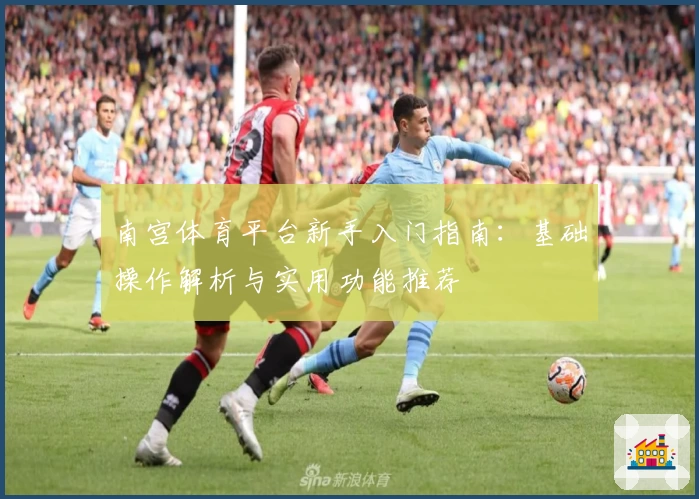 南宫体育平台新手入门指南：基础操作解析与实用功能推荐