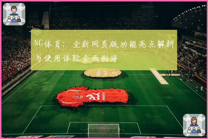 NG体育：全新网页版功能亮点解析与使用体验全面测评