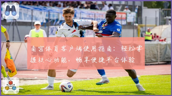 南宫体育客户端使用指南：轻松掌握核心功能，畅享便捷平台体验