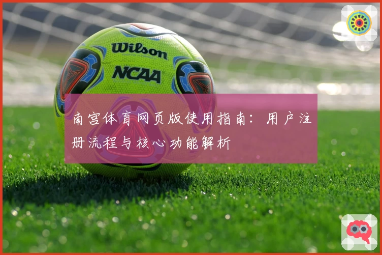 南宫体育网页版使用指南：用户注册流程与核心功能解析