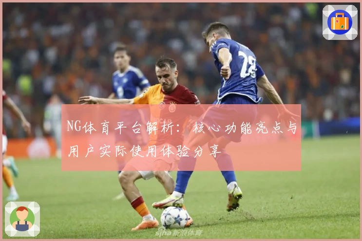 NG体育平台解析：核心功能亮点与用户实际使用体验分享
