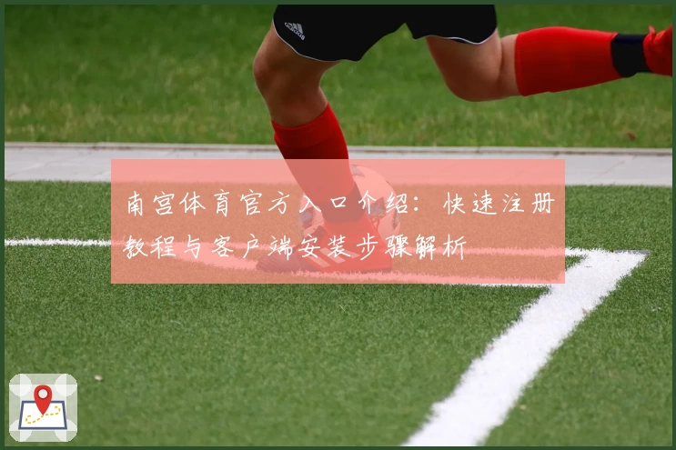 南宫体育官方入口介绍：快速注册教程与客户端安装步骤解析