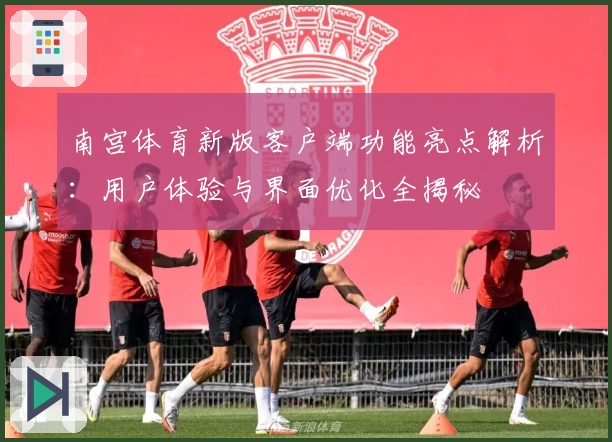 南宫体育新版客户端功能亮点解析：用户体验与界面优化全揭秘