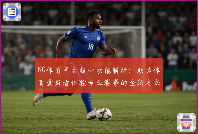 NG体育平台核心功能解析：助力体育爱好者体验专业赛事的全新方式