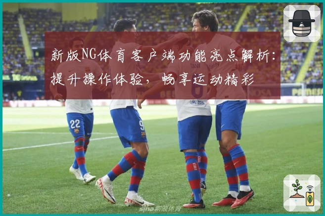 新版NG体育客户端功能亮点解析：提升操作体验，畅享运动精彩