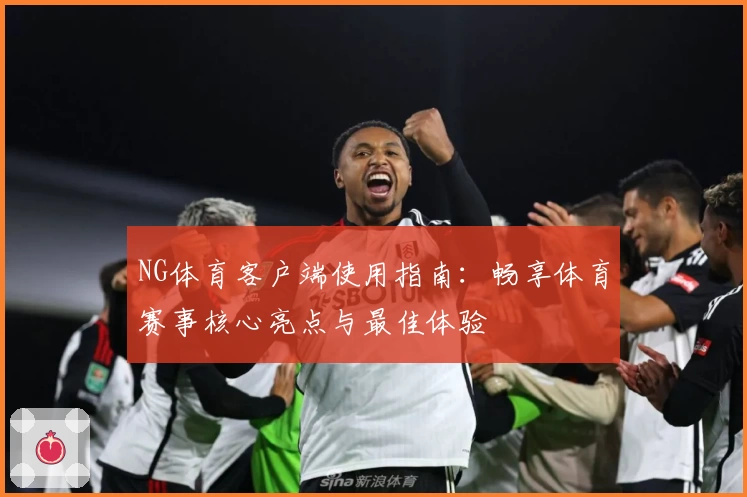NG体育客户端使用指南：畅享体育赛事核心亮点与最佳体验