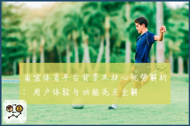南宫体育平台背景及核心优势解析：用户体验与功能亮点全解