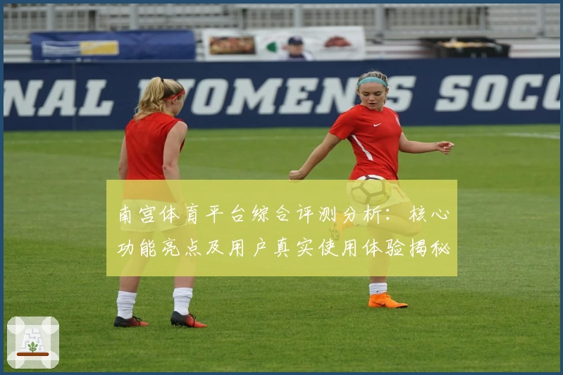 南宫体育平台综合评测分析：核心功能亮点及用户真实使用体验揭秘