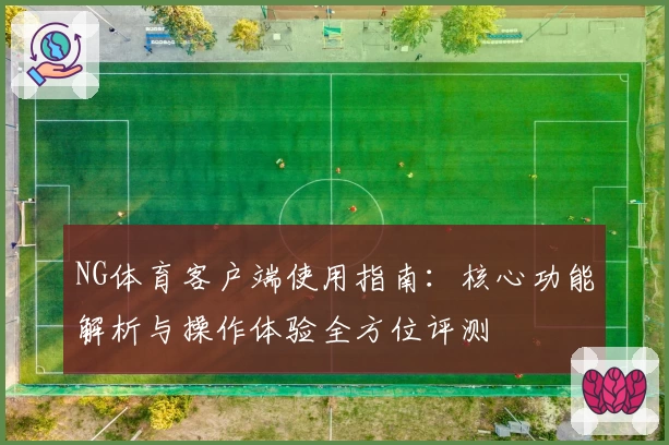 NG体育客户端使用指南：核心功能解析与操作体验全方位评测