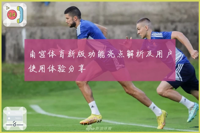 南宫体育新版功能亮点解析及用户使用体验分享