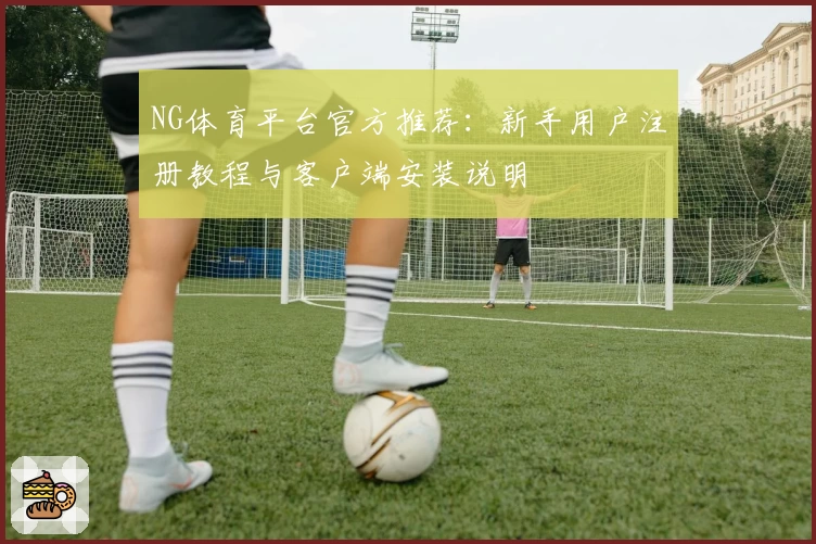 NG体育平台官方推荐：新手用户注册教程与客户端安装说明