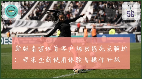 新版南宫体育客户端功能亮点解析：带来全新使用体验与操作升级