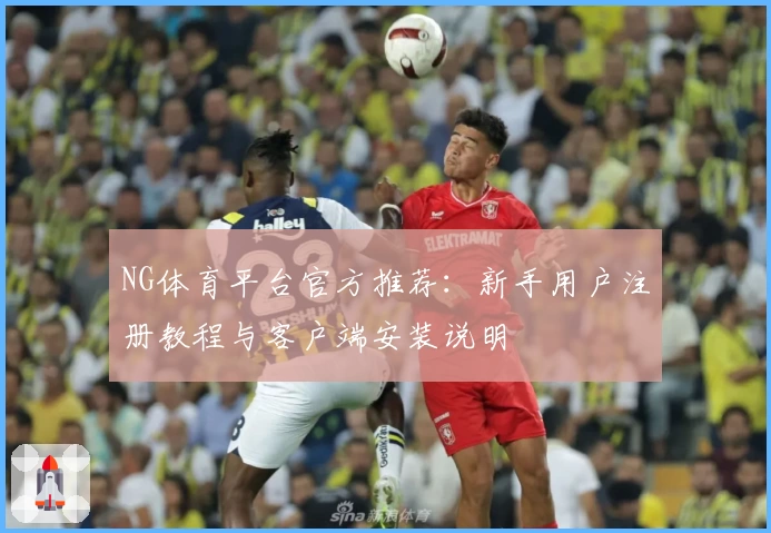 NG体育平台官方推荐：新手用户注册教程与客户端安装说明