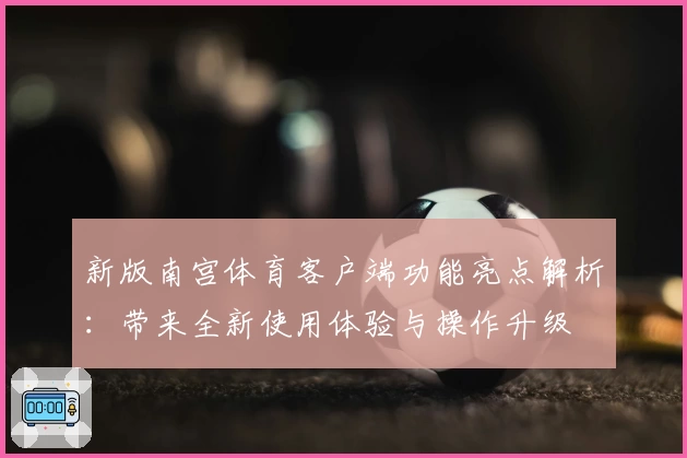 新版南宫体育客户端功能亮点解析：带来全新使用体验与操作升级