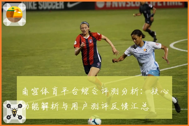 南宫体育平台综合评测分析：核心功能解析与用户测评反馈汇总