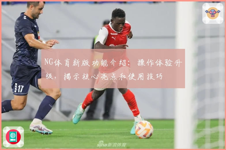NG体育新版功能介绍：操作体验升级，揭示核心亮点和使用技巧