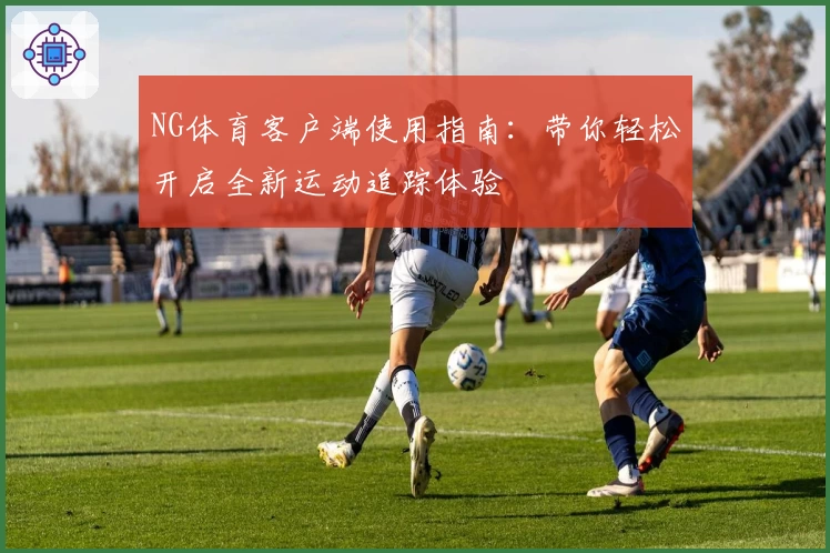 NG体育客户端使用指南：带你轻松开启全新运动追踪体验