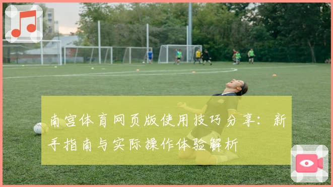 南宫体育网页版使用技巧分享：新手指南与实际操作体验解析