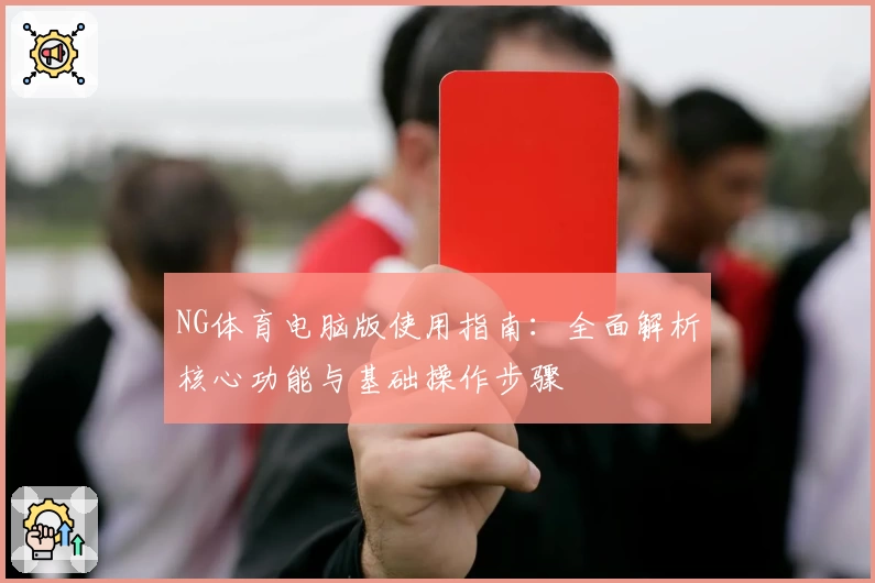 NG体育电脑版使用指南：全面解析核心功能与基础操作步骤