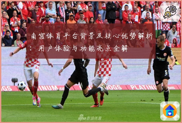 南宫体育平台背景及核心优势解析：用户体验与功能亮点全解