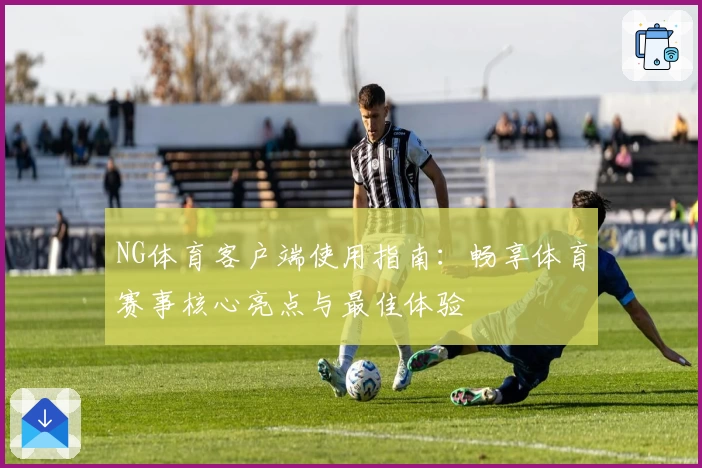 NG体育客户端使用指南：畅享体育赛事核心亮点与最佳体验