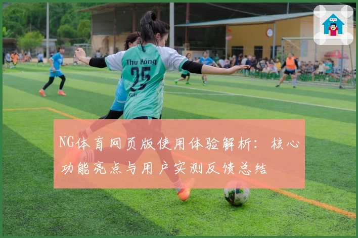 NG体育网页版使用体验解析：核心功能亮点与用户实测反馈总结