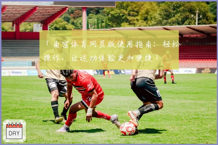「南宫体育网页版使用指南:轻松操作,让运动体验更加便捷」