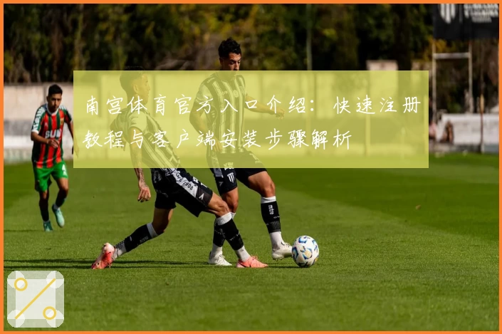 南宫体育官方入口介绍：快速注册教程与客户端安装步骤解析