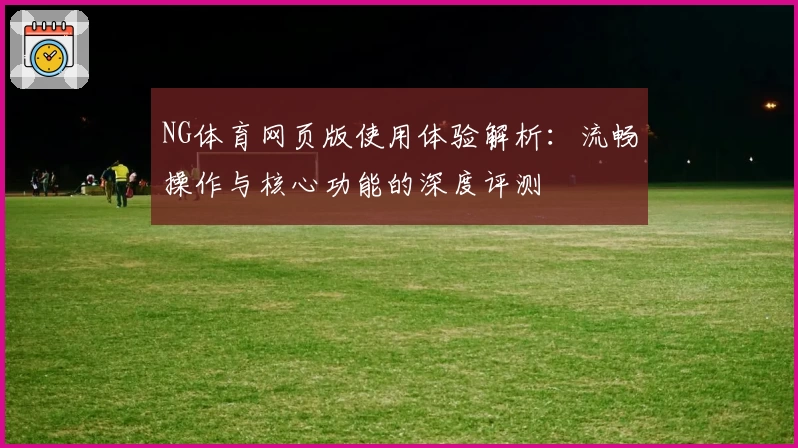 NG体育网页版使用体验解析：流畅操作与核心功能的深度评测
