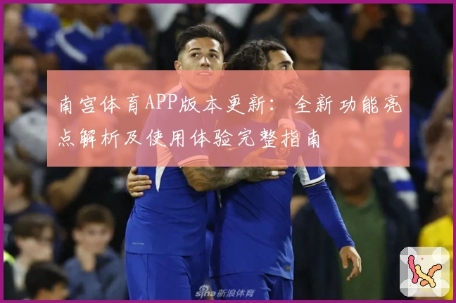 南宫体育APP版本更新：全新功能亮点解析及使用体验完整指南